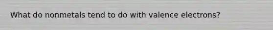 What do nonmetals tend to do with <a href='https://www.questionai.com/knowledge/knWZpHTJT4-valence-electrons' class='anchor-knowledge'>valence electrons</a>?