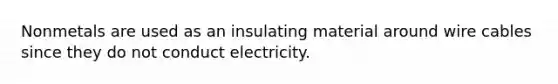 Nonmetals are used as an insulating material around wire cables since they do not conduct electricity.