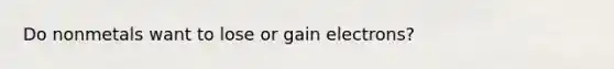 Do nonmetals want to lose or gain electrons?