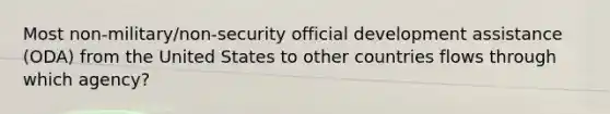 Most non-military/non-security official development assistance (ODA) from the United States to other countries flows through which agency?