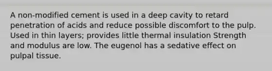 A non-modified cement is used in a deep cavity to retard penetration of acids and reduce possible discomfort to the pulp. Used in thin layers; provides little thermal insulation Strength and modulus are low. The eugenol has a sedative effect on pulpal tissue.