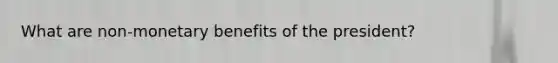 What are non-monetary benefits of the president?