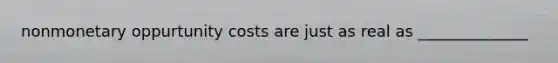 nonmonetary oppurtunity costs are just as real as ______________