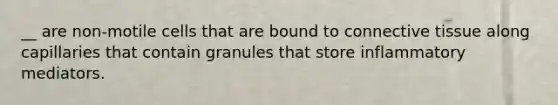 __ are non-motile cells that are bound to <a href='https://www.questionai.com/knowledge/kYDr0DHyc8-connective-tissue' class='anchor-knowledge'>connective tissue</a> along capillaries that contain granules that store inflammatory mediators.