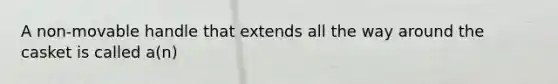 A non-movable handle that extends all the way around the casket is called a(n)