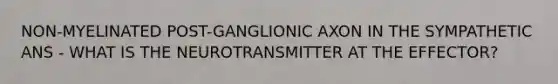 NON-MYELINATED POST-GANGLIONIC AXON IN THE SYMPATHETIC ANS - WHAT IS THE NEUROTRANSMITTER AT THE EFFECTOR?