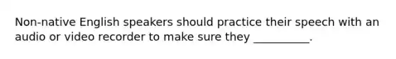 Non-native English speakers should practice their speech with an audio or video recorder to make sure they __________.