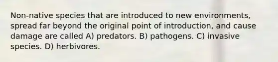 Non-native species that are introduced to new environments, spread far beyond the original point of introduction, and cause damage are called A) predators. B) pathogens. C) invasive species. D) herbivores.