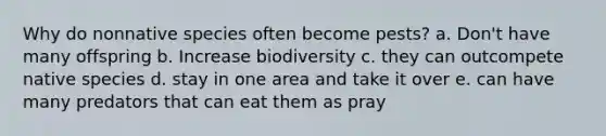 Why do nonnative species often become pests? a. Don't have many offspring b. Increase biodiversity c. they can outcompete native species d. stay in one area and take it over e. can have many predators that can eat them as pray