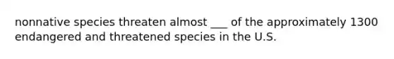 nonnative species threaten almost ___ of the approximately 1300 endangered and threatened species in the U.S.