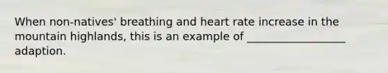 When non-natives' breathing and heart rate increase in the mountain highlands, this is an example of __________________ adaption.