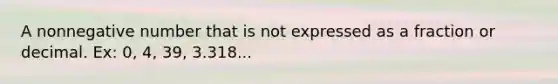 A nonnegative number that is not expressed as a fraction or decimal. Ex: 0, 4, 39, 3.318...