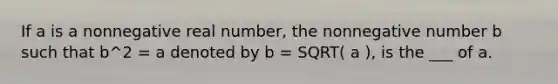 If a is a nonnegative real number, the nonnegative number b such that b^2 = a denoted by b = SQRT( a ), is the ___ of a.