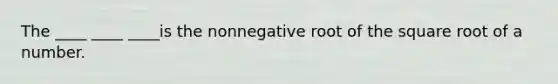 The ____ ____ ____is the nonnegative root of the square root of a number.