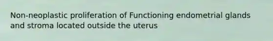 Non-neoplastic proliferation of Functioning endometrial glands and stroma located outside the uterus