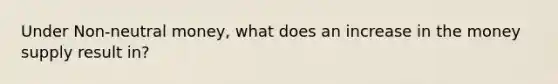 Under Non-neutral money, what does an increase in the money supply result in?