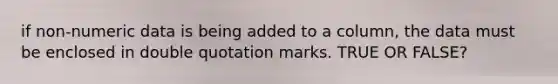 if non-numeric data is being added to a column, the data must be enclosed in double quotation marks. TRUE OR FALSE?