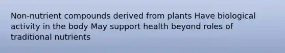 Non-nutrient compounds derived from plants Have biological activity in the body May support health beyond roles of traditional nutrients