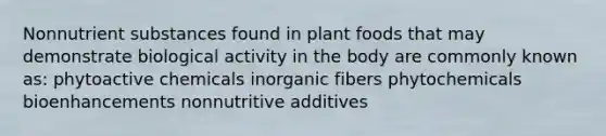 Nonnutrient substances found in plant foods that may demonstrate biological activity in the body are commonly known as​: ​phytoactive chemicals ​inorganic fibers ​phytochemicals ​bioenhancements nonnutritive additives​