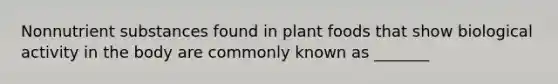 Nonnutrient substances found in plant foods that show biological activity in the body are commonly known as _______