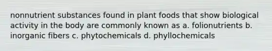 nonnutrient substances found in plant foods that show biological activity in the body are commonly known as a. folionutrients b. inorganic fibers c. phytochemicals d. phyllochemicals