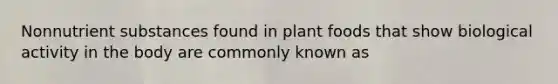 Nonnutrient substances found in plant foods that show biological activity in the body are commonly known as