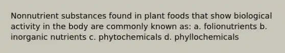 Nonnutrient substances found in plant foods that show biological activity in the body are commonly known as: a. folionutrients b. inorganic nutrients c. phytochemicals d. phyllochemicals