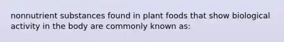 nonnutrient substances found in plant foods that show biological activity in the body are commonly known as: