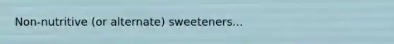 Non-nutritive (or alternate) sweeteners...