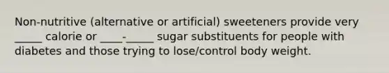 Non-nutritive (alternative or artificial) sweeteners provide very _____ calorie or ____-_____ sugar substituents for people with diabetes and those trying to lose/control body weight.