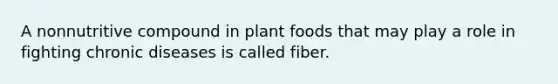 A nonnutritive compound in plant foods that may play a role in fighting chronic diseases is called fiber.