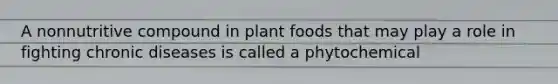 A nonnutritive compound in plant foods that may play a role in fighting chronic diseases is called a phytochemical