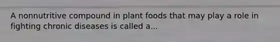 A nonnutritive compound in plant foods that may play a role in fighting chronic diseases is called a...