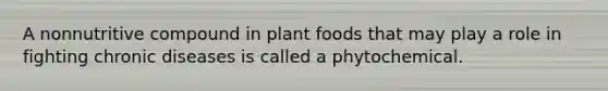 A nonnutritive compound in plant foods that may play a role in fighting chronic diseases is called a phytochemical.