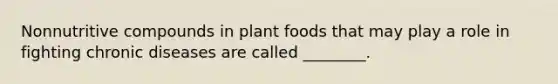 Nonnutritive compounds in plant foods that may play a role in fighting chronic diseases are called ________.