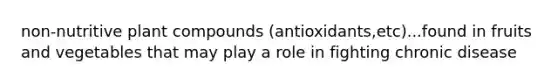 non-nutritive plant compounds (antioxidants,etc)...found in fruits and vegetables that may play a role in fighting chronic disease