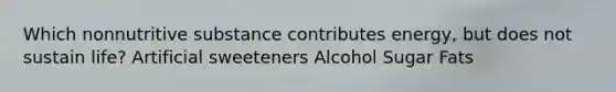 Which nonnutritive substance contributes energy, but does not sustain life? Artificial sweeteners Alcohol Sugar Fats