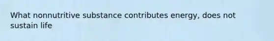 What nonnutritive substance contributes energy, does not sustain life