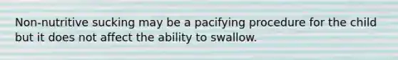 Non-nutritive sucking may be a pacifying procedure for the child but it does not affect the ability to swallow.