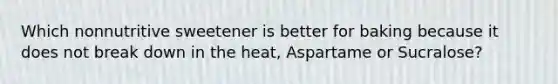 Which nonnutritive sweetener is better for baking because it does not break down in the heat, Aspartame or Sucralose?
