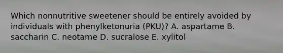 Which nonnutritive sweetener should be entirely avoided by individuals with phenylketonuria (PKU)? A. aspartame B. saccharin C. neotame D. sucralose E. xylitol