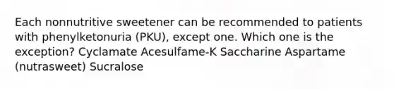 Each nonnutritive sweetener can be recommended to patients with phenylketonuria (PKU), except one. Which one is the exception? Cyclamate Acesulfame-K Saccharine Aspartame (nutrasweet) Sucralose