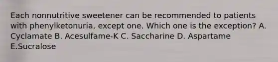 Each nonnutritive sweetener can be recommended to patients with phenylketonuria, except one. Which one is the exception? A. Cyclamate B. Acesulfame-K C. Saccharine D. Aspartame E.Sucralose