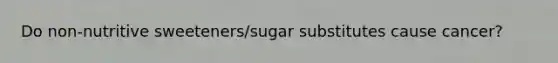 Do non-nutritive sweeteners/sugar substitutes cause cancer?