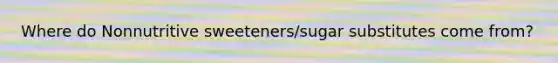 Where do Nonnutritive sweeteners/sugar substitutes come from?