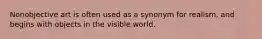 Nonobjective art is often used as a synonym for realism, and begins with objects in the visible world.