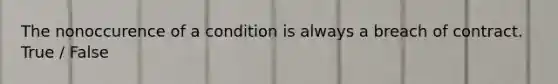 The nonoccurence of a condition is always a breach of contract. True / False