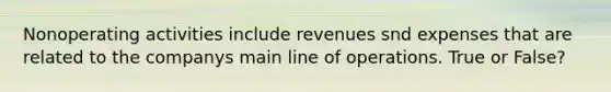 Nonoperating activities include revenues snd expenses that are related to the companys main line of operations. True or False?