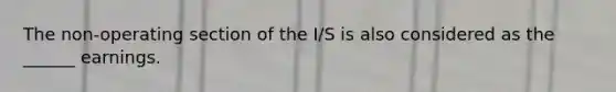 The non-operating section of the I/S is also considered as the ______ earnings.