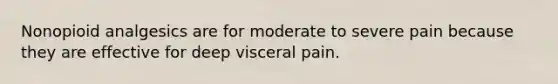 Nonopioid analgesics are for moderate to severe pain because they are effective for deep visceral pain.